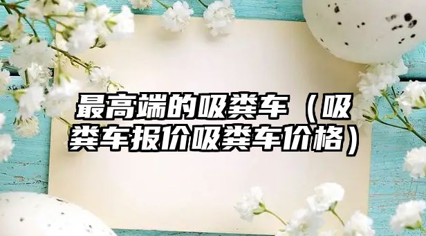最高端的吸糞車（吸糞車報價吸糞車價格）
