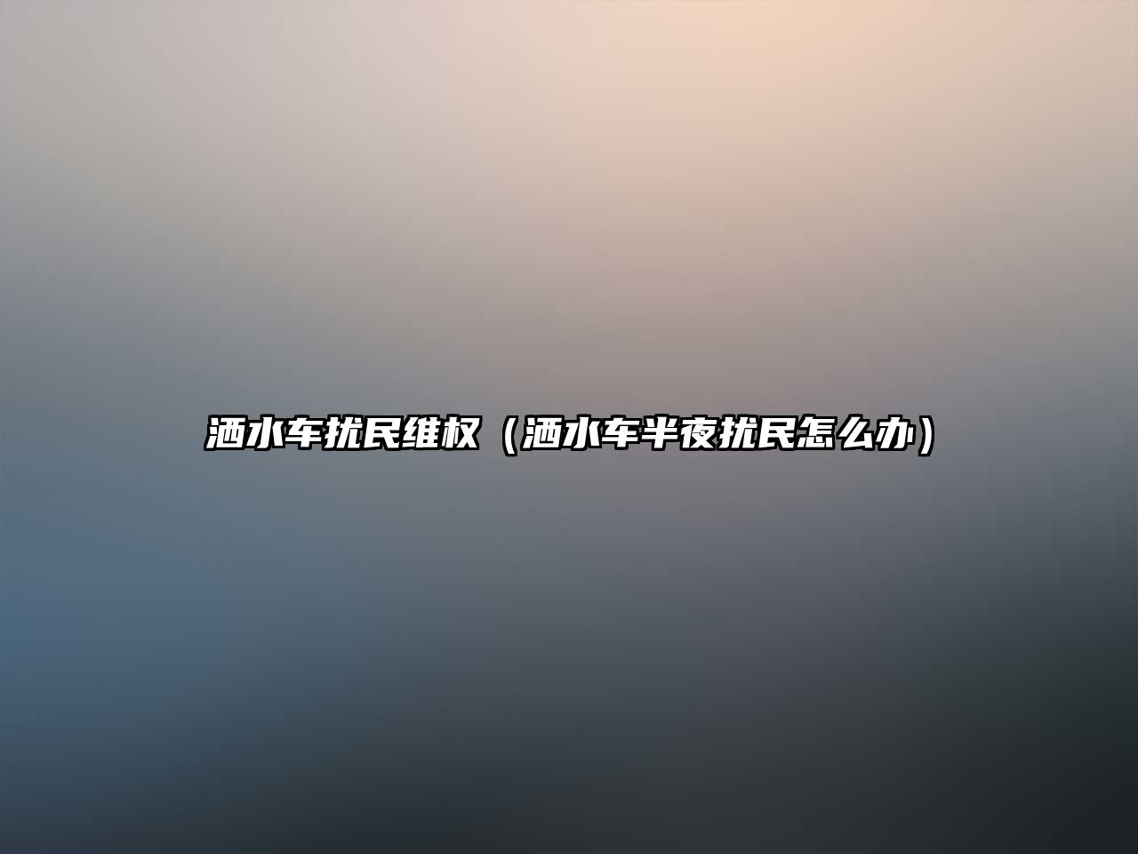 灑水車擾民維權（灑水車半夜擾民怎么辦）