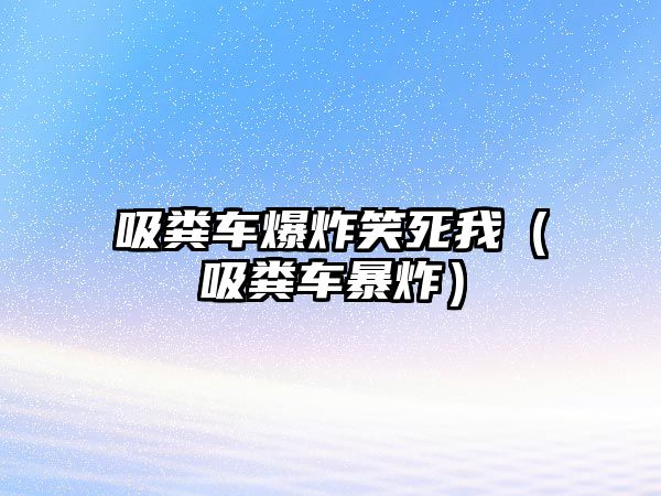 吸糞車爆炸笑死我（吸糞車暴炸）