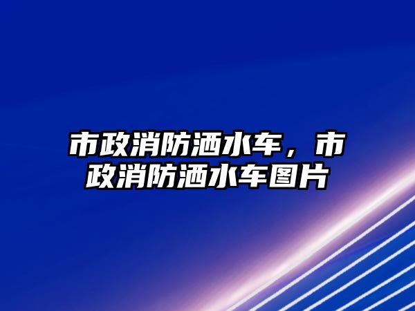 市政消防灑水車，市政消防灑水車圖片