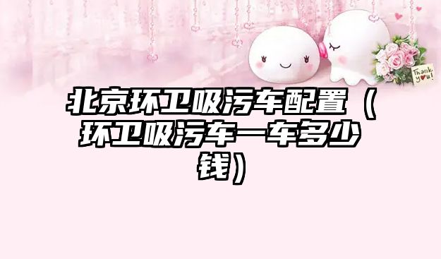 北京環(huán)衛(wèi)吸污車配置（環(huán)衛(wèi)吸污車一車多少錢）