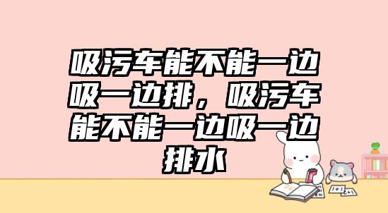 吸污車能不能一邊吸一邊排，吸污車能不能一邊吸一邊排水